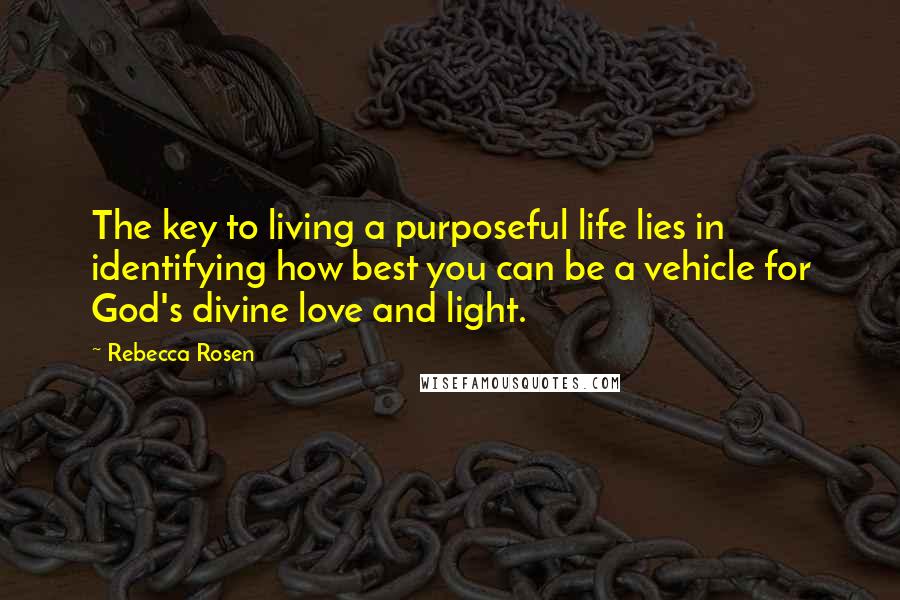 Rebecca Rosen Quotes: The key to living a purposeful life lies in identifying how best you can be a vehicle for God's divine love and light.