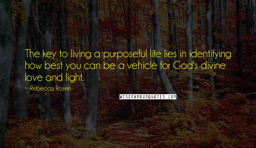 Rebecca Rosen Quotes: The key to living a purposeful life lies in identifying how best you can be a vehicle for God's divine love and light.