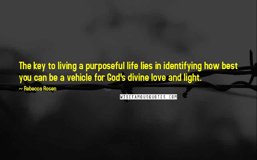 Rebecca Rosen Quotes: The key to living a purposeful life lies in identifying how best you can be a vehicle for God's divine love and light.