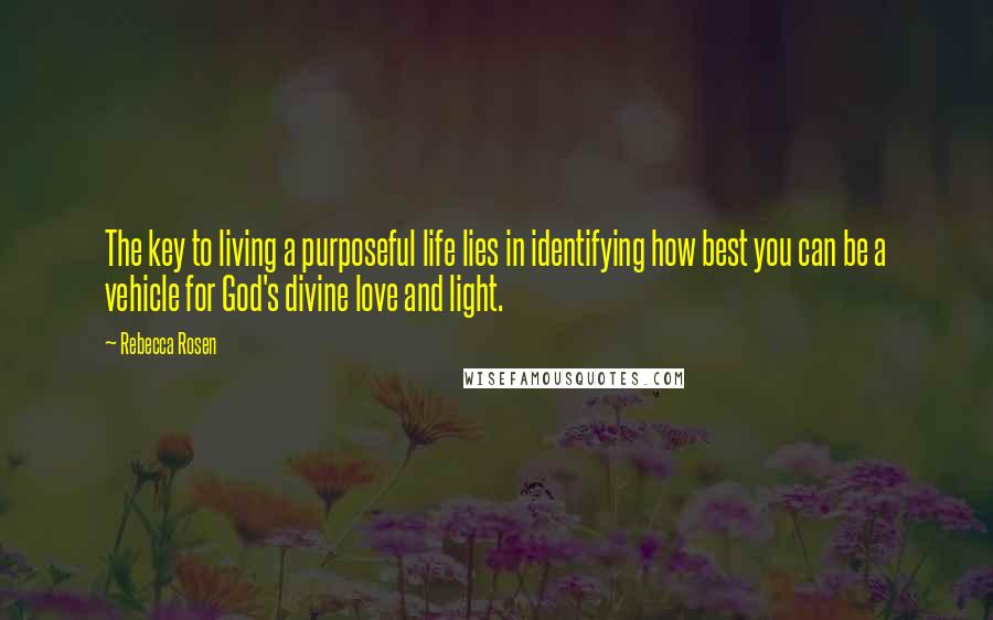 Rebecca Rosen Quotes: The key to living a purposeful life lies in identifying how best you can be a vehicle for God's divine love and light.