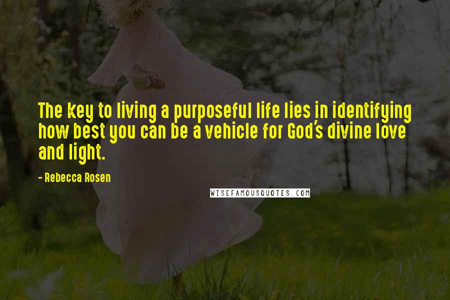 Rebecca Rosen Quotes: The key to living a purposeful life lies in identifying how best you can be a vehicle for God's divine love and light.