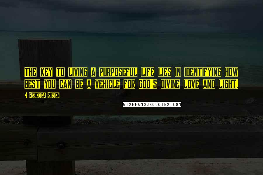 Rebecca Rosen Quotes: The key to living a purposeful life lies in identifying how best you can be a vehicle for God's divine love and light.