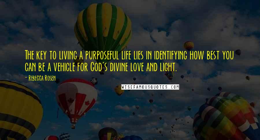 Rebecca Rosen Quotes: The key to living a purposeful life lies in identifying how best you can be a vehicle for God's divine love and light.
