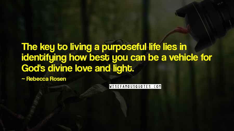 Rebecca Rosen Quotes: The key to living a purposeful life lies in identifying how best you can be a vehicle for God's divine love and light.