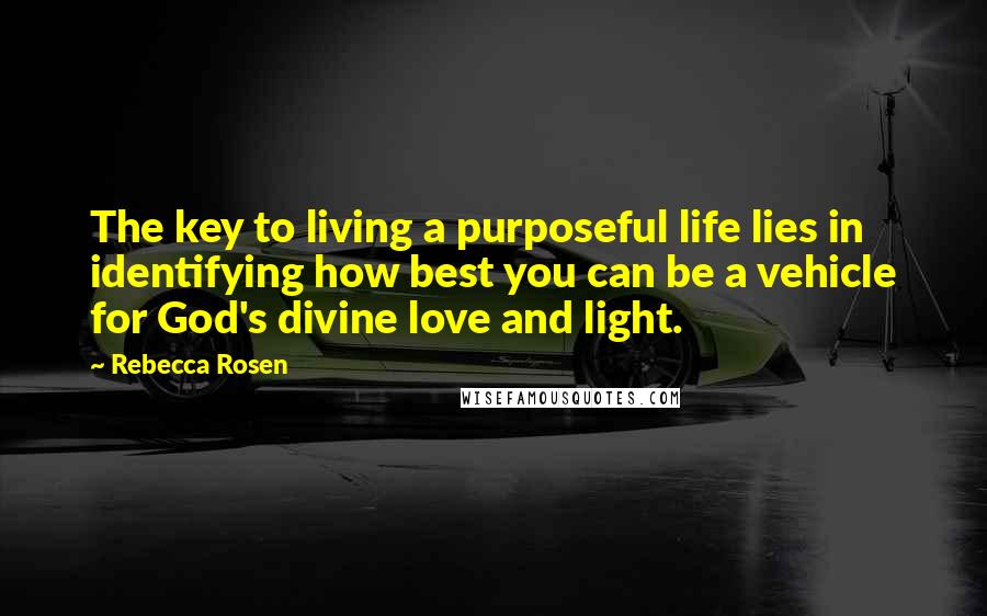 Rebecca Rosen Quotes: The key to living a purposeful life lies in identifying how best you can be a vehicle for God's divine love and light.