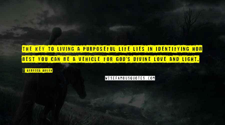 Rebecca Rosen Quotes: The key to living a purposeful life lies in identifying how best you can be a vehicle for God's divine love and light.