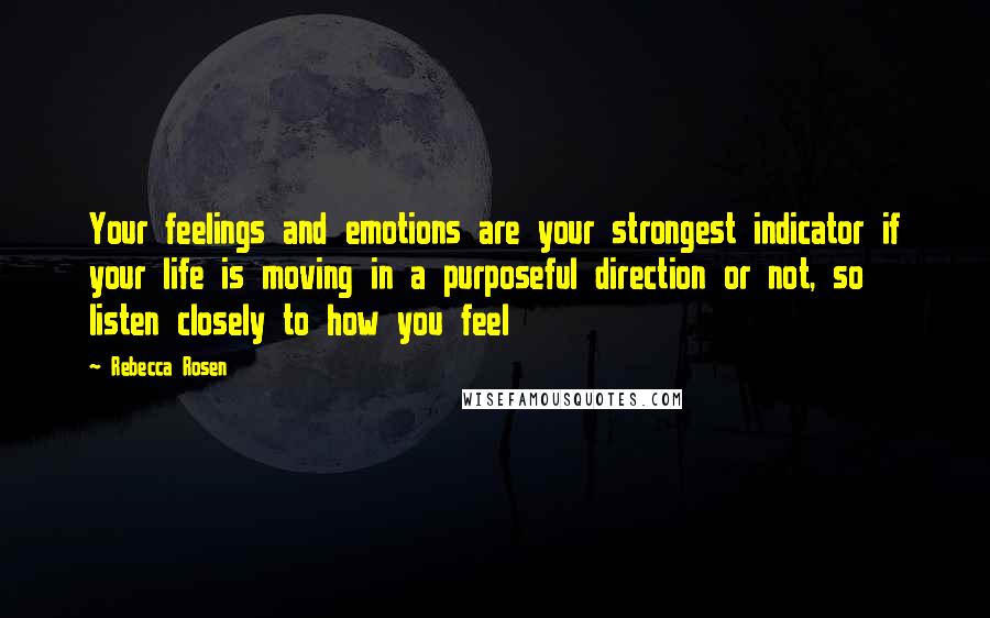 Rebecca Rosen Quotes: Your feelings and emotions are your strongest indicator if your life is moving in a purposeful direction or not, so listen closely to how you feel