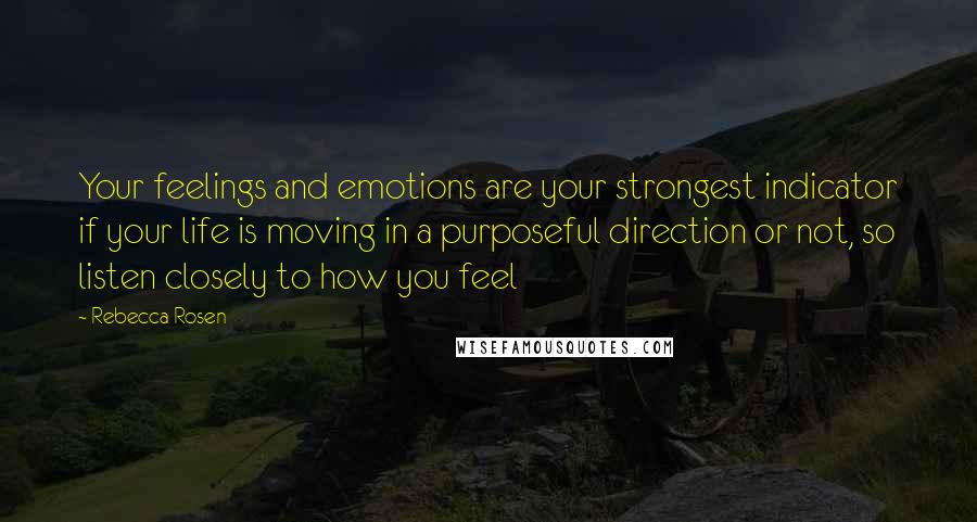 Rebecca Rosen Quotes: Your feelings and emotions are your strongest indicator if your life is moving in a purposeful direction or not, so listen closely to how you feel