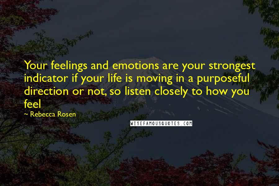 Rebecca Rosen Quotes: Your feelings and emotions are your strongest indicator if your life is moving in a purposeful direction or not, so listen closely to how you feel