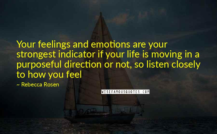 Rebecca Rosen Quotes: Your feelings and emotions are your strongest indicator if your life is moving in a purposeful direction or not, so listen closely to how you feel