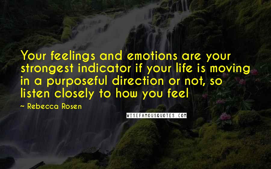 Rebecca Rosen Quotes: Your feelings and emotions are your strongest indicator if your life is moving in a purposeful direction or not, so listen closely to how you feel