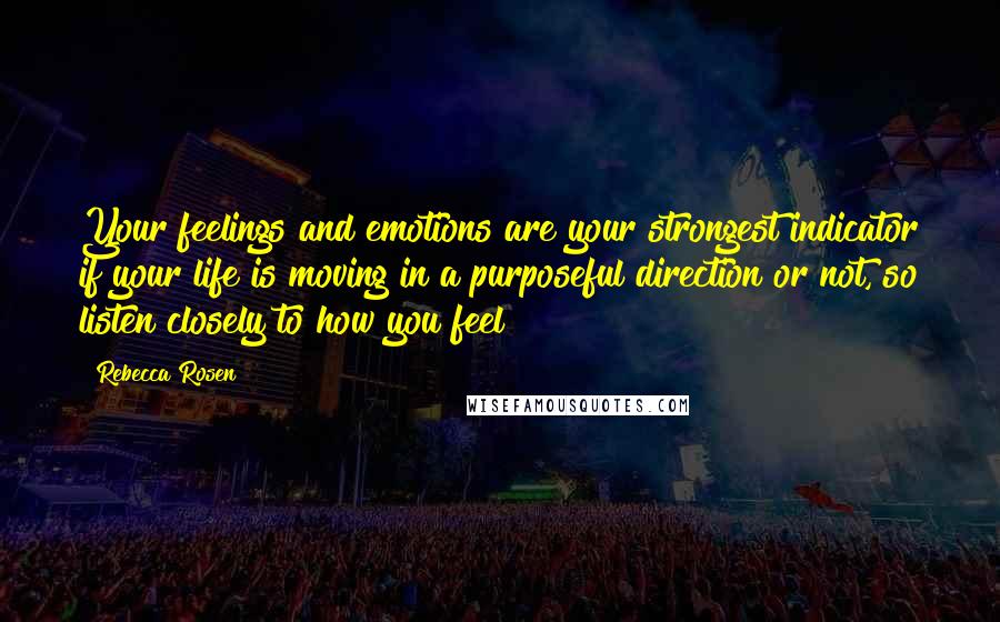 Rebecca Rosen Quotes: Your feelings and emotions are your strongest indicator if your life is moving in a purposeful direction or not, so listen closely to how you feel