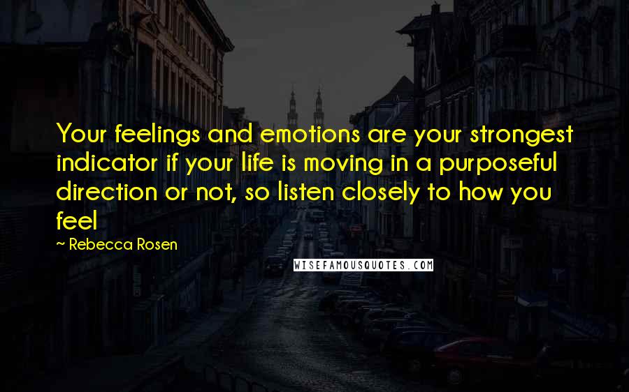 Rebecca Rosen Quotes: Your feelings and emotions are your strongest indicator if your life is moving in a purposeful direction or not, so listen closely to how you feel