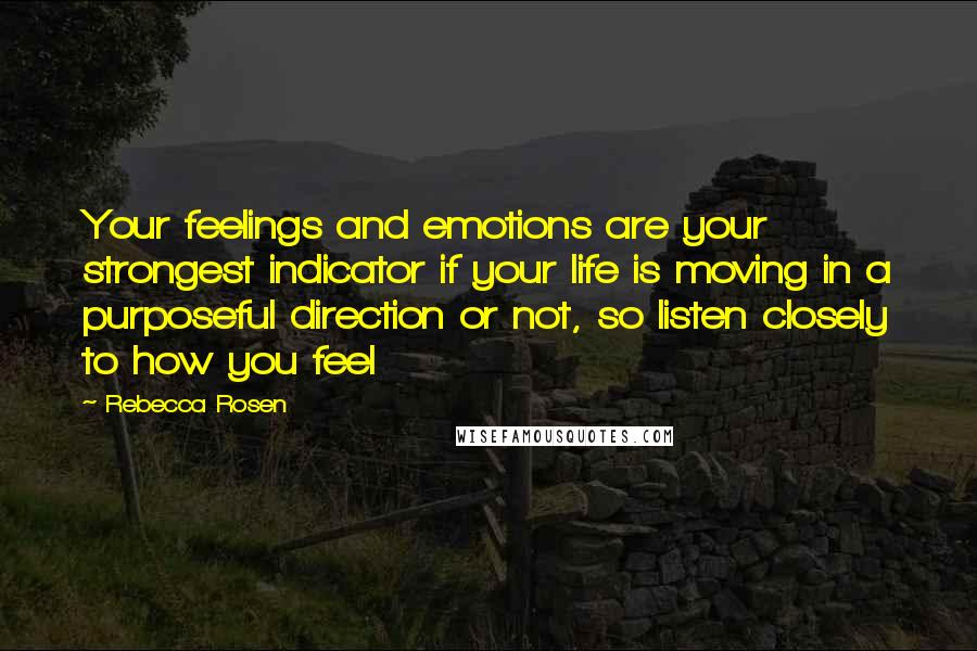 Rebecca Rosen Quotes: Your feelings and emotions are your strongest indicator if your life is moving in a purposeful direction or not, so listen closely to how you feel