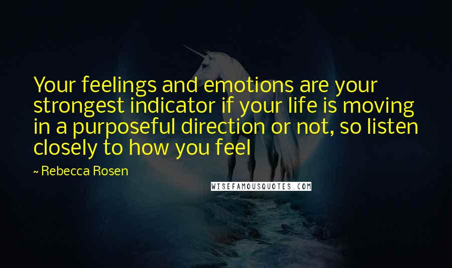 Rebecca Rosen Quotes: Your feelings and emotions are your strongest indicator if your life is moving in a purposeful direction or not, so listen closely to how you feel