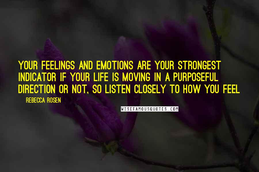 Rebecca Rosen Quotes: Your feelings and emotions are your strongest indicator if your life is moving in a purposeful direction or not, so listen closely to how you feel