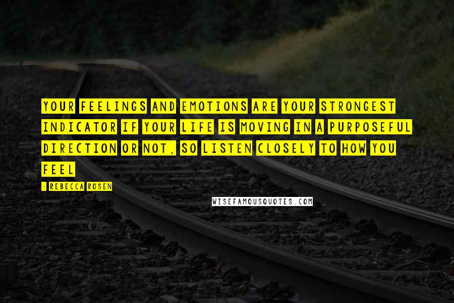 Rebecca Rosen Quotes: Your feelings and emotions are your strongest indicator if your life is moving in a purposeful direction or not, so listen closely to how you feel