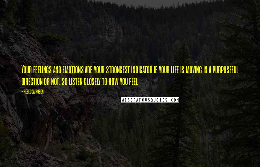 Rebecca Rosen Quotes: Your feelings and emotions are your strongest indicator if your life is moving in a purposeful direction or not, so listen closely to how you feel