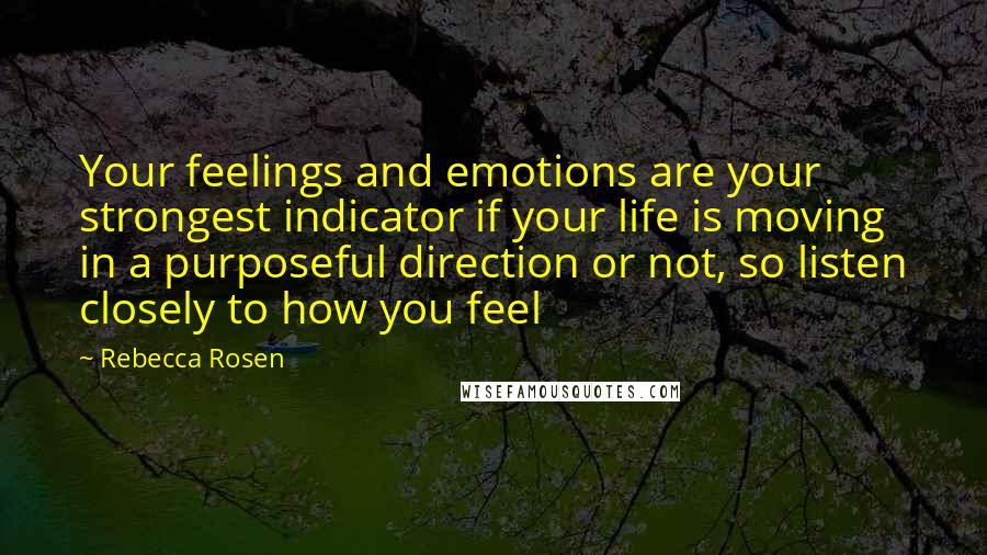 Rebecca Rosen Quotes: Your feelings and emotions are your strongest indicator if your life is moving in a purposeful direction or not, so listen closely to how you feel