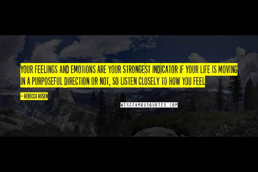 Rebecca Rosen Quotes: Your feelings and emotions are your strongest indicator if your life is moving in a purposeful direction or not, so listen closely to how you feel