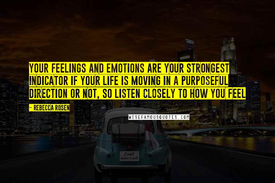 Rebecca Rosen Quotes: Your feelings and emotions are your strongest indicator if your life is moving in a purposeful direction or not, so listen closely to how you feel