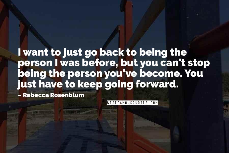 Rebecca Rosenblum Quotes: I want to just go back to being the person I was before, but you can't stop being the person you've become. You just have to keep going forward.