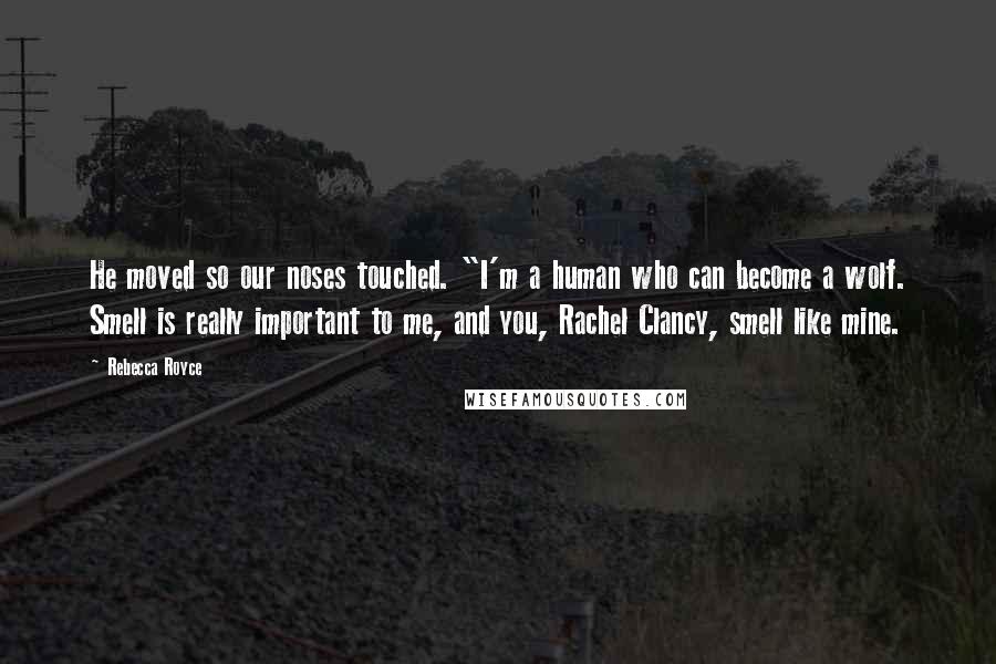 Rebecca Royce Quotes: He moved so our noses touched. "I'm a human who can become a wolf. Smell is really important to me, and you, Rachel Clancy, smell like mine.