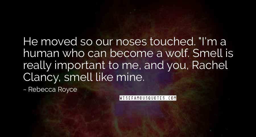 Rebecca Royce Quotes: He moved so our noses touched. "I'm a human who can become a wolf. Smell is really important to me, and you, Rachel Clancy, smell like mine.