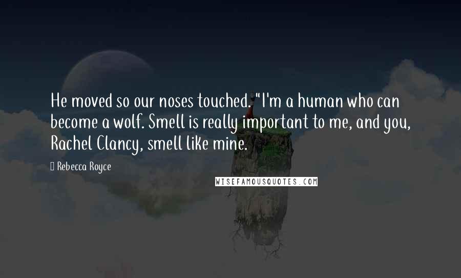 Rebecca Royce Quotes: He moved so our noses touched. "I'm a human who can become a wolf. Smell is really important to me, and you, Rachel Clancy, smell like mine.