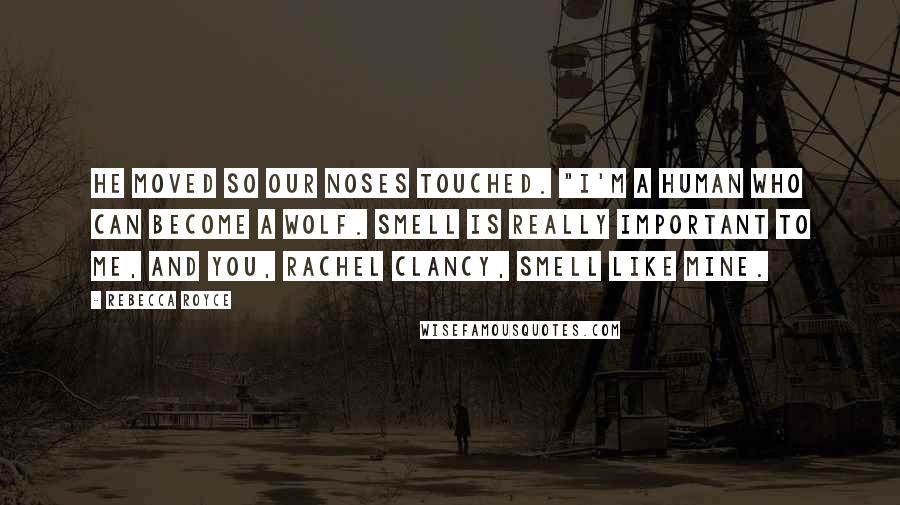 Rebecca Royce Quotes: He moved so our noses touched. "I'm a human who can become a wolf. Smell is really important to me, and you, Rachel Clancy, smell like mine.