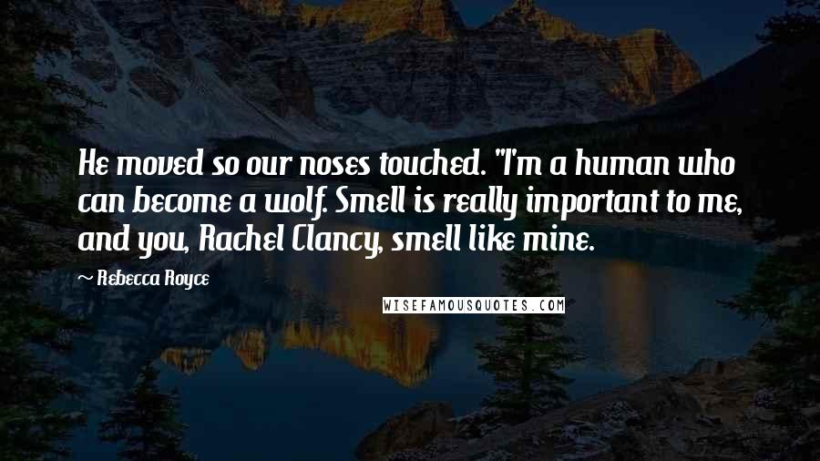 Rebecca Royce Quotes: He moved so our noses touched. "I'm a human who can become a wolf. Smell is really important to me, and you, Rachel Clancy, smell like mine.