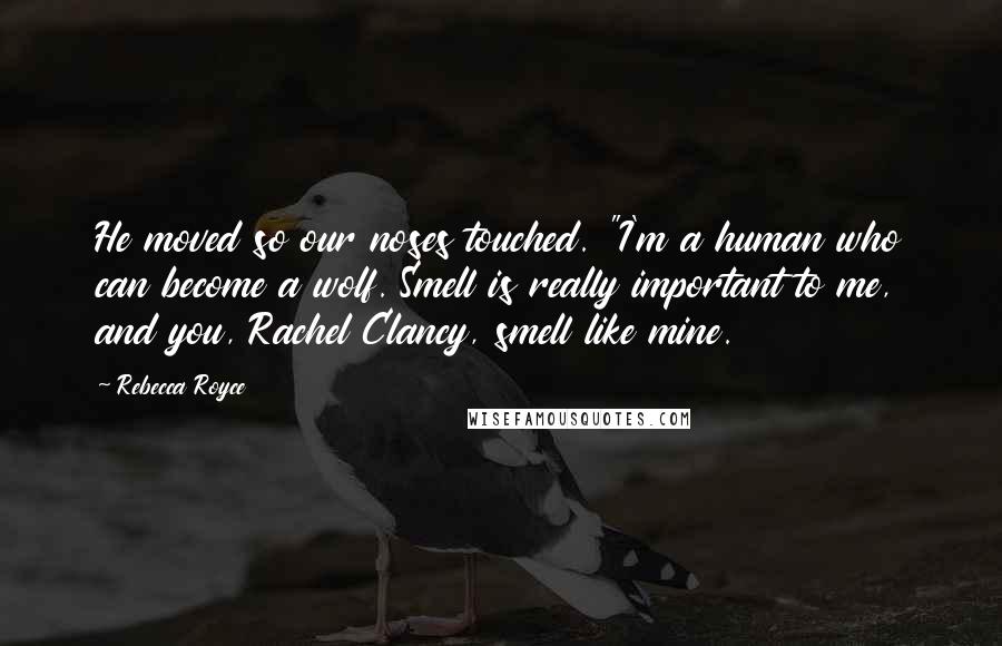 Rebecca Royce Quotes: He moved so our noses touched. "I'm a human who can become a wolf. Smell is really important to me, and you, Rachel Clancy, smell like mine.