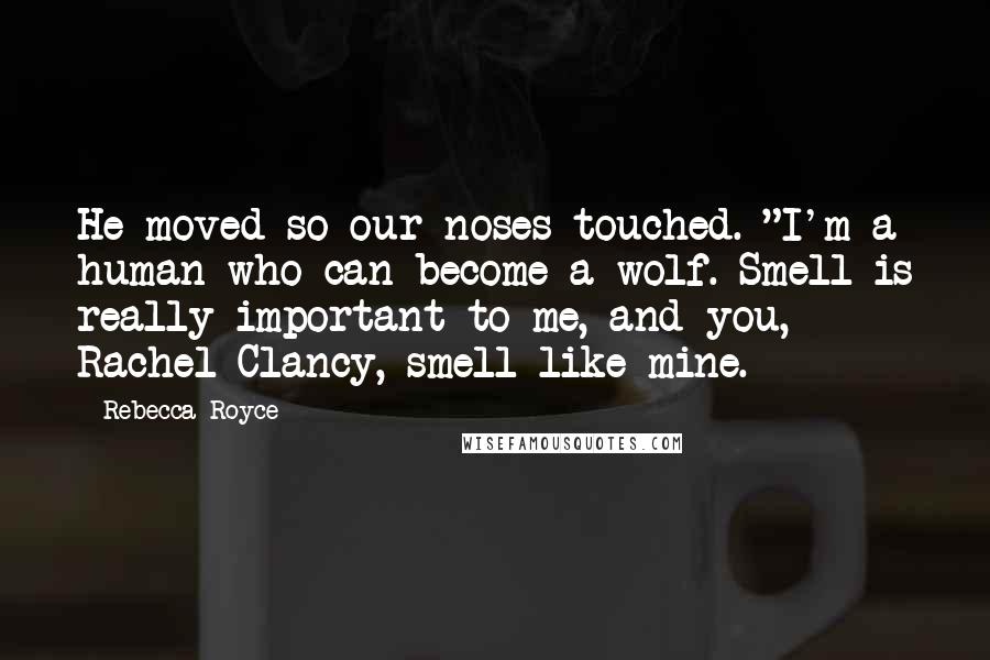 Rebecca Royce Quotes: He moved so our noses touched. "I'm a human who can become a wolf. Smell is really important to me, and you, Rachel Clancy, smell like mine.