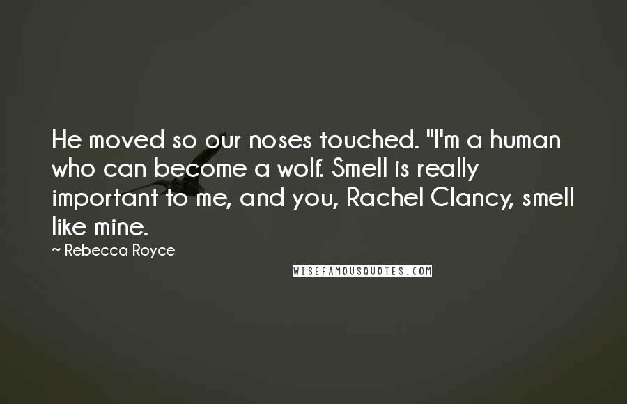 Rebecca Royce Quotes: He moved so our noses touched. "I'm a human who can become a wolf. Smell is really important to me, and you, Rachel Clancy, smell like mine.