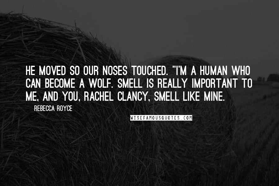Rebecca Royce Quotes: He moved so our noses touched. "I'm a human who can become a wolf. Smell is really important to me, and you, Rachel Clancy, smell like mine.