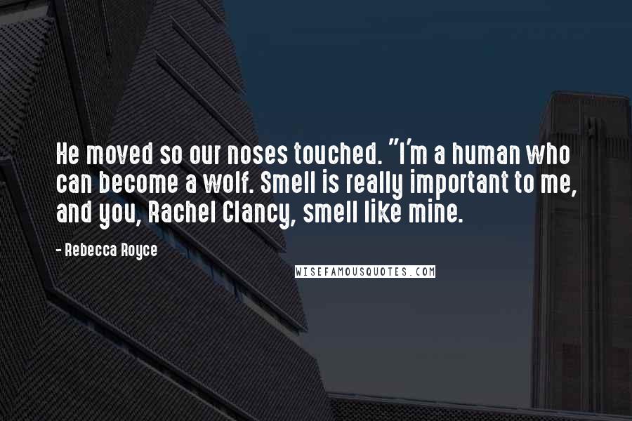Rebecca Royce Quotes: He moved so our noses touched. "I'm a human who can become a wolf. Smell is really important to me, and you, Rachel Clancy, smell like mine.