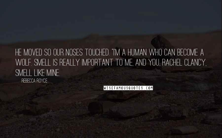 Rebecca Royce Quotes: He moved so our noses touched. "I'm a human who can become a wolf. Smell is really important to me, and you, Rachel Clancy, smell like mine.
