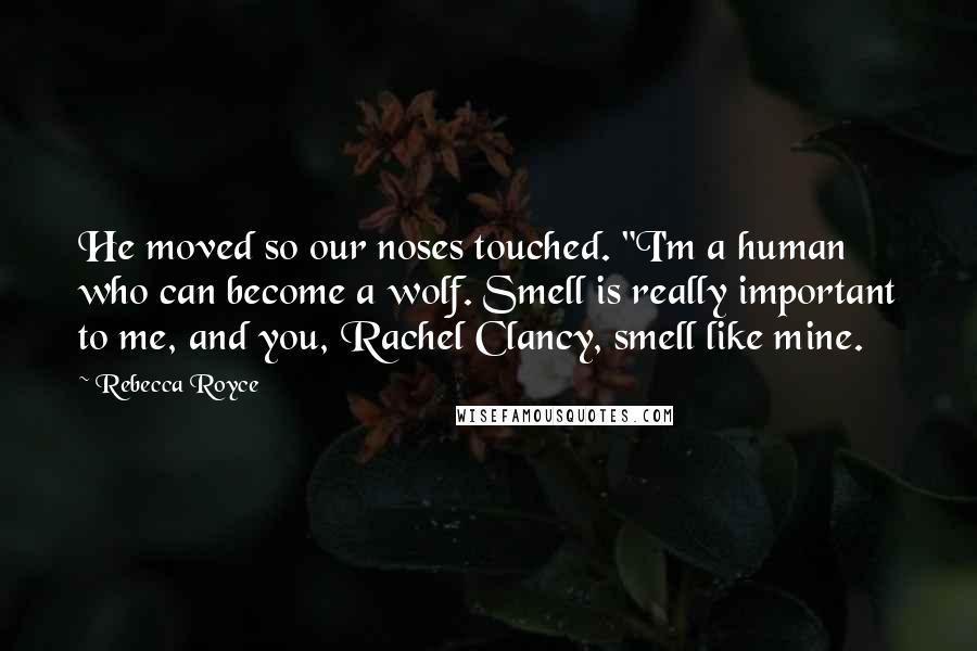 Rebecca Royce Quotes: He moved so our noses touched. "I'm a human who can become a wolf. Smell is really important to me, and you, Rachel Clancy, smell like mine.