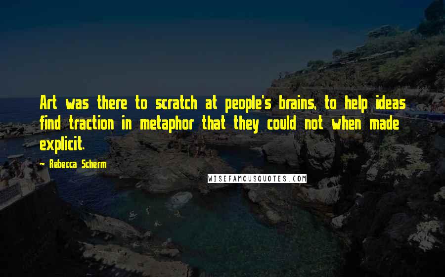 Rebecca Scherm Quotes: Art was there to scratch at people's brains, to help ideas find traction in metaphor that they could not when made explicit.