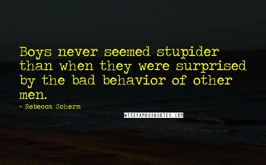 Rebecca Scherm Quotes: Boys never seemed stupider than when they were surprised by the bad behavior of other men.