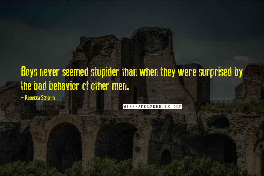 Rebecca Scherm Quotes: Boys never seemed stupider than when they were surprised by the bad behavior of other men.