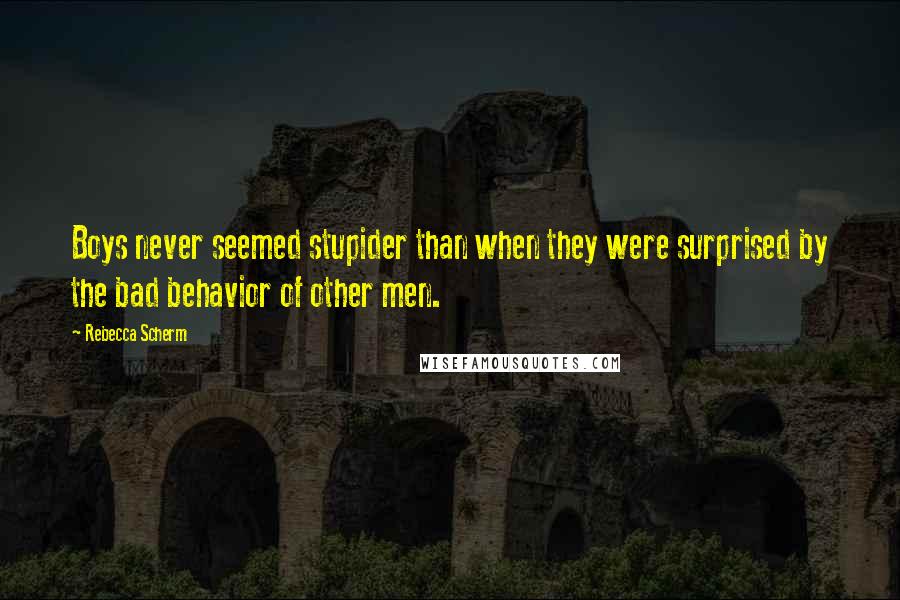 Rebecca Scherm Quotes: Boys never seemed stupider than when they were surprised by the bad behavior of other men.