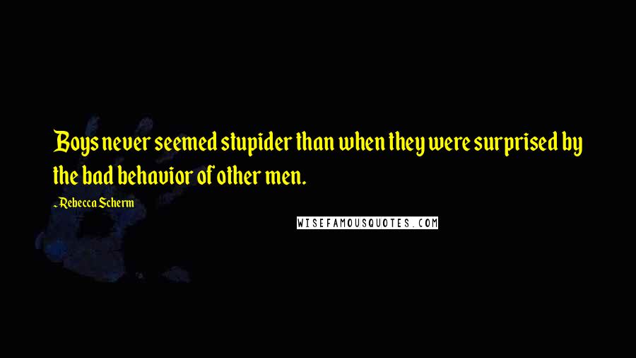 Rebecca Scherm Quotes: Boys never seemed stupider than when they were surprised by the bad behavior of other men.