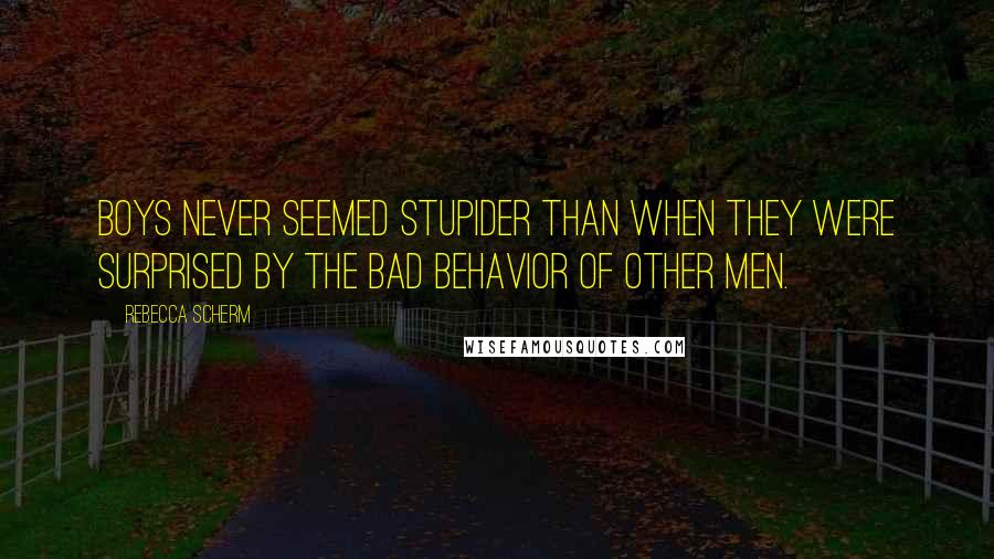 Rebecca Scherm Quotes: Boys never seemed stupider than when they were surprised by the bad behavior of other men.