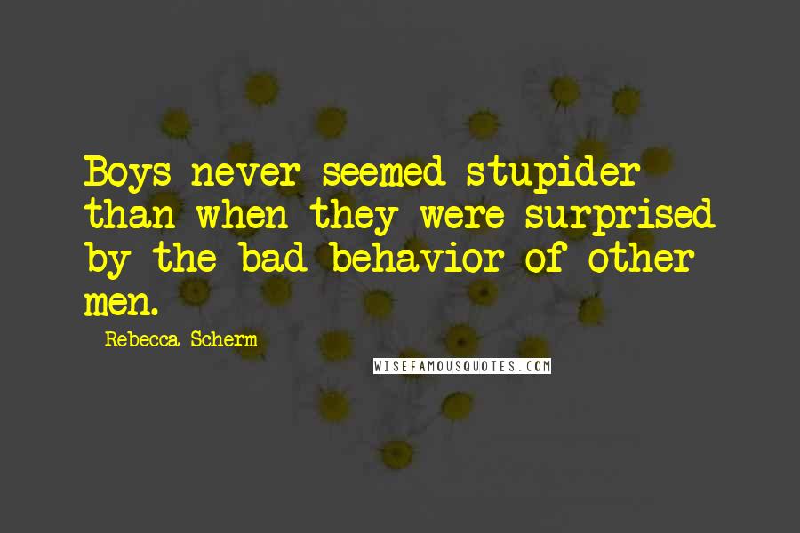 Rebecca Scherm Quotes: Boys never seemed stupider than when they were surprised by the bad behavior of other men.