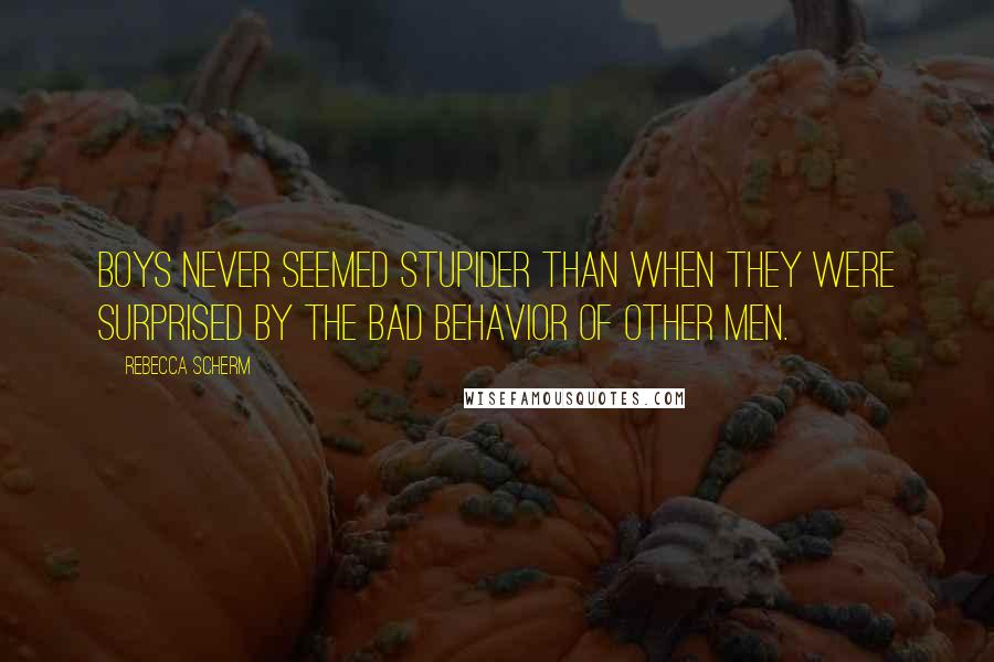 Rebecca Scherm Quotes: Boys never seemed stupider than when they were surprised by the bad behavior of other men.