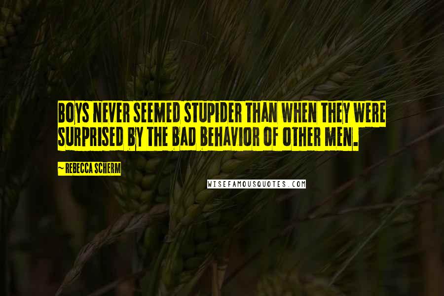 Rebecca Scherm Quotes: Boys never seemed stupider than when they were surprised by the bad behavior of other men.