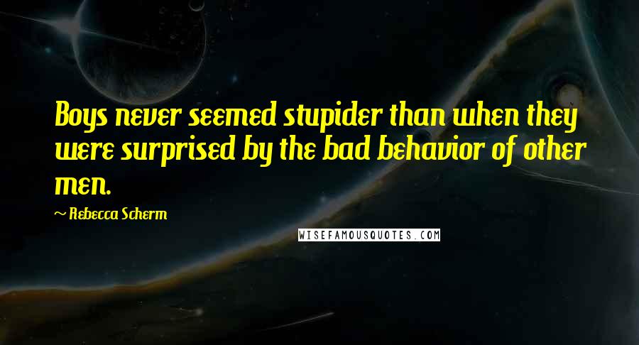 Rebecca Scherm Quotes: Boys never seemed stupider than when they were surprised by the bad behavior of other men.