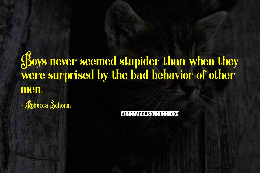 Rebecca Scherm Quotes: Boys never seemed stupider than when they were surprised by the bad behavior of other men.