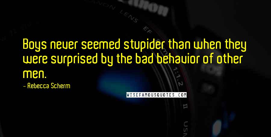 Rebecca Scherm Quotes: Boys never seemed stupider than when they were surprised by the bad behavior of other men.